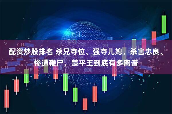 配资炒股排名 杀兄夺位、强夺儿媳，杀害忠良、惨遭鞭尸，楚平王到底有多离谱
