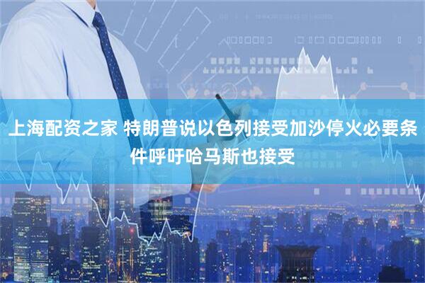 上海配资之家 特朗普说以色列接受加沙停火必要条件　呼吁哈马斯也接受