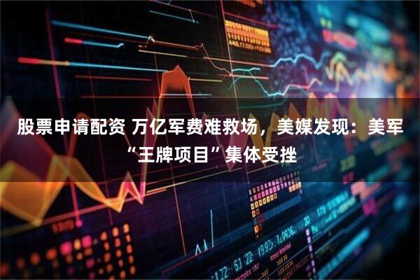 股票申请配资 万亿军费难救场，美媒发现：美军“王牌项目”集体受挫
