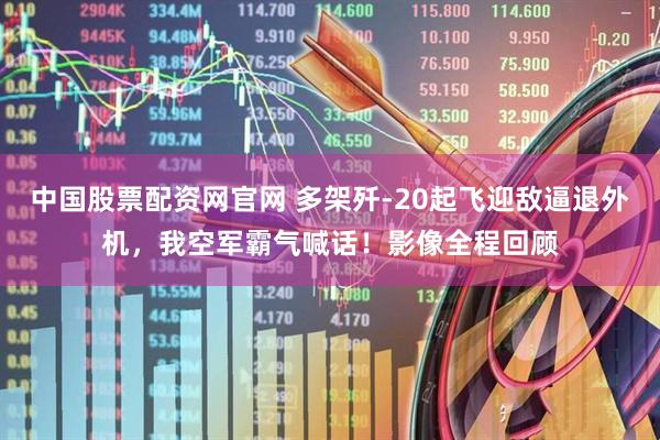 中国股票配资网官网 多架歼-20起飞迎敌逼退外机，我空军霸气喊话！影像全程回顾