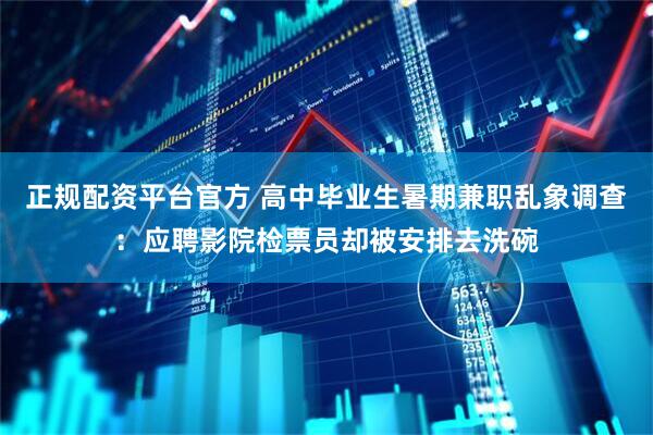 正规配资平台官方 高中毕业生暑期兼职乱象调查：应聘影院检票员却被安排去洗碗