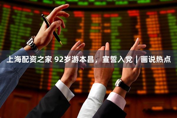 上海配资之家 92岁游本昌，宣誓入党｜画说热点