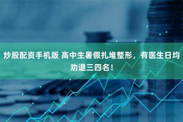 炒股配资手机版 高中生暑假扎堆整形，有医生日均劝退三四名！