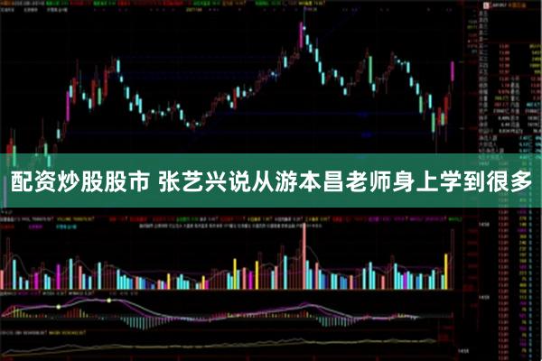配资炒股股市 张艺兴说从游本昌老师身上学到很多
