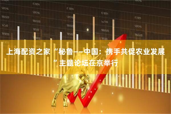 上海配资之家 “秘鲁——中国：携手共促农业发展”主题论坛在京举行
