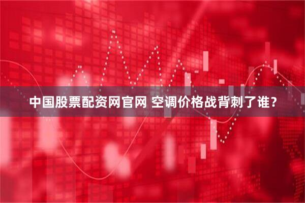 中国股票配资网官网 空调价格战背刺了谁？