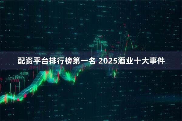 配资平台排行榜第一名 2025酒业十大事件