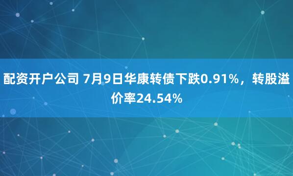 配资开户公司 7月9日华康转债下跌0.91%，转股溢价率24.54%