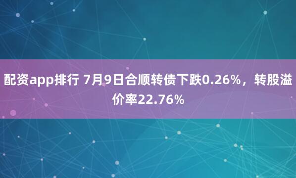 配资app排行 7月9日合顺转债下跌0.26%，转股溢价率22.76%