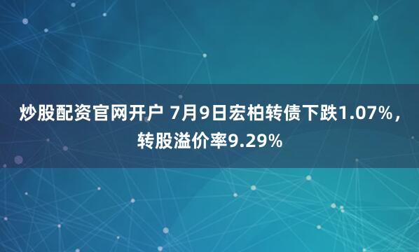 炒股配资官网开户 7月9日宏柏转债下跌1.07%，转股溢价率9.29%