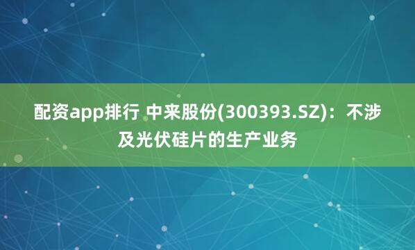 配资app排行 中来股份(300393.SZ)：不涉及光伏硅片的生产业务