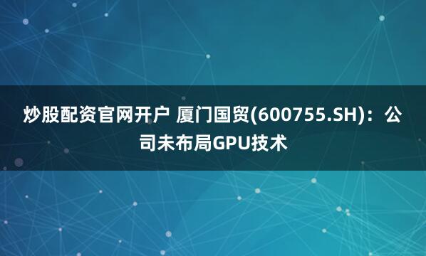 炒股配资官网开户 厦门国贸(600755.SH)：公司未布局GPU技术