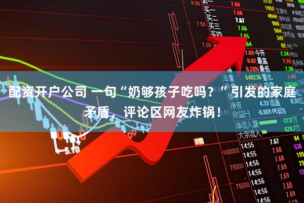 配资开户公司 一句“奶够孩子吃吗？”引发的家庭矛盾，评论区网友炸锅！
