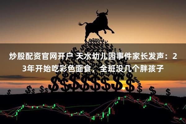 炒股配资官网开户 天水幼儿园事件家长发声：23年开始吃彩色面食，全班没几个胖孩子