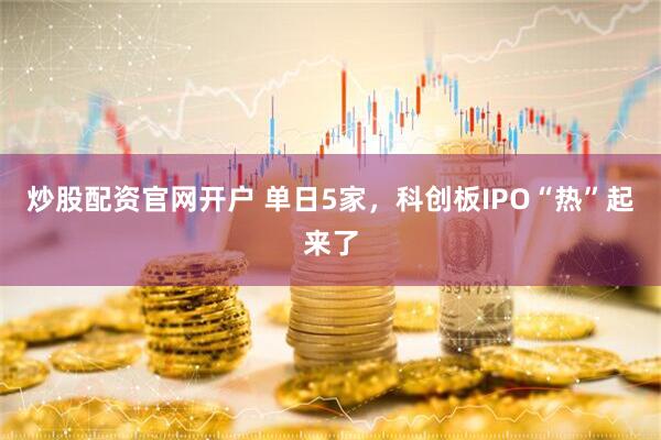 炒股配资官网开户 单日5家，科创板IPO“热”起来了