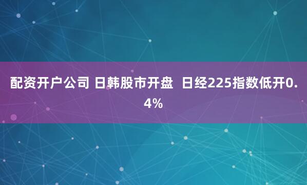 配资开户公司 日韩股市开盘  日经225指数低开0.4%