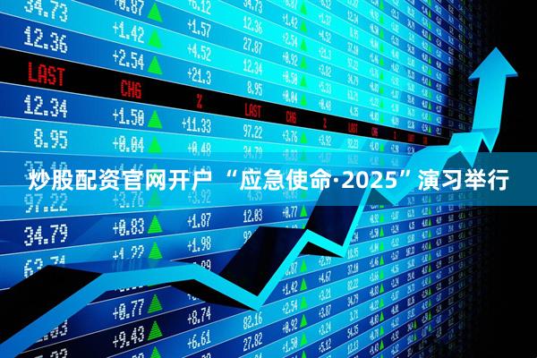 炒股配资官网开户 “应急使命·2025”演习举行