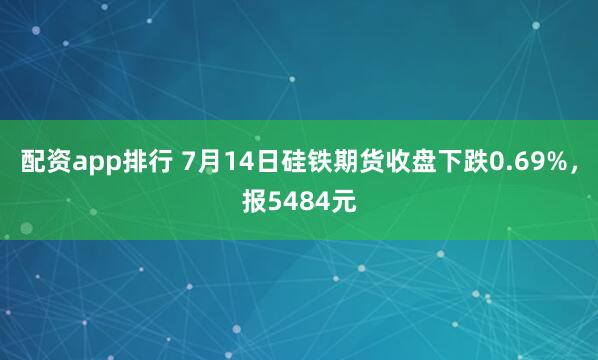 配资app排行 7月14日硅铁期货收盘下跌0.69%，报5484元