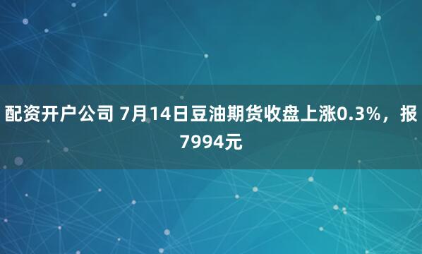 配资开户公司 7月14日豆油期货收盘上涨0.3%，报7994元