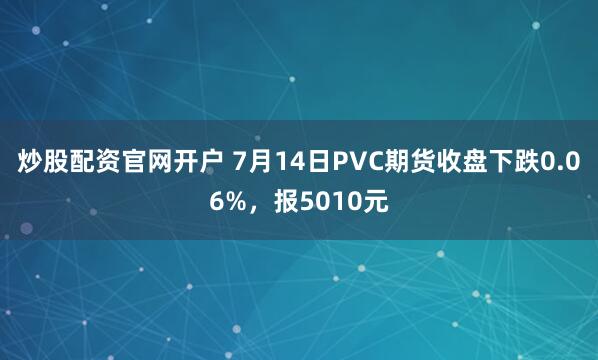 炒股配资官网开户 7月14日PVC期货收盘下跌0.06%，报5010元