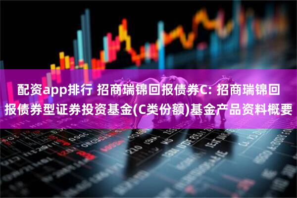 配资app排行 招商瑞锦回报债券C: 招商瑞锦回报债券型证券投资基金(C类份额)基金产品资料概要