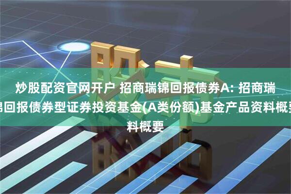 炒股配资官网开户 招商瑞锦回报债券A: 招商瑞锦回报债券型证券投资基金(A类份额)基金产品资料概要