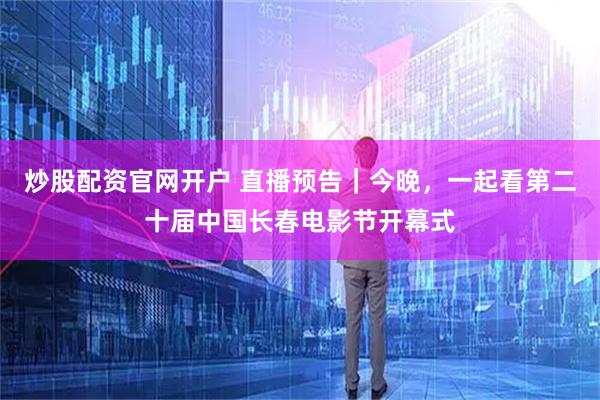 炒股配资官网开户 直播预告｜今晚，一起看第二十届中国长春电影节开幕式