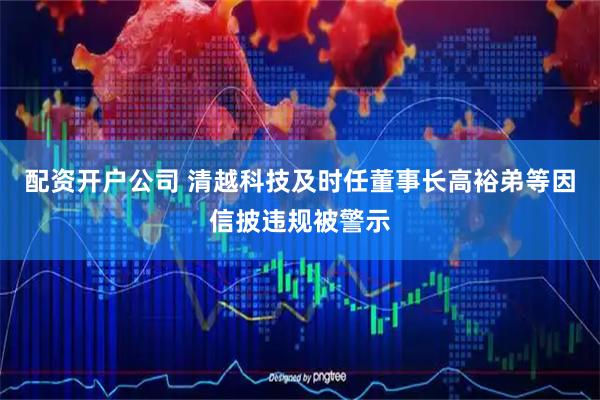 配资开户公司 清越科技及时任董事长高裕弟等因信披违规被警示