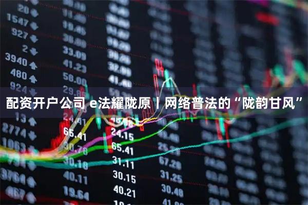 配资开户公司 e法耀陇原丨网络普法的“陇韵甘风”