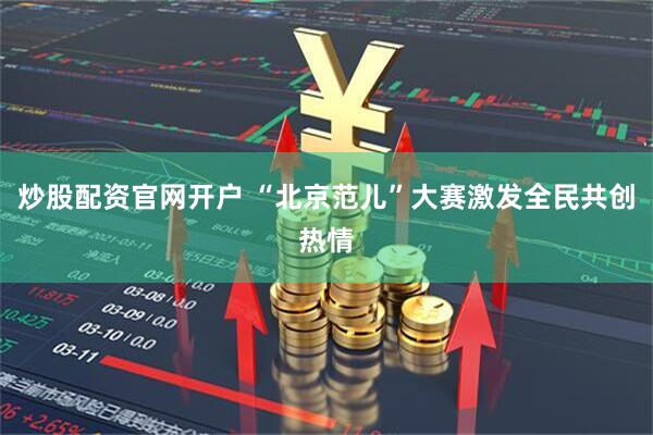 炒股配资官网开户 “北京范儿”大赛激发全民共创热情