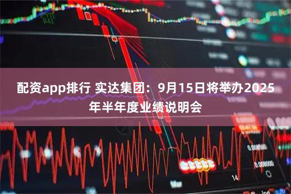 配资app排行 实达集团：9月15日将举办2025年半年度业绩说明会