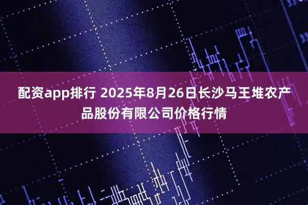 配资app排行 2025年8月26日长沙马王堆农产品股份有限公司价格行情