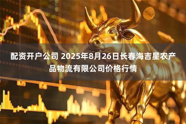 配资开户公司 2025年8月26日长春海吉星农产品物流有限公司价格行情