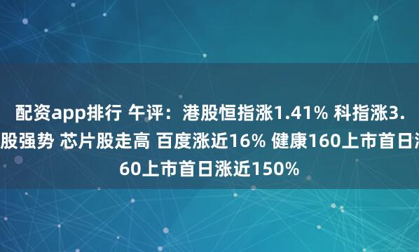 配资app排行 午评：港股恒指涨1.41% 科指涨3.49% 科网股强势 芯片股走高 百度涨近16% 健康160上市首日涨近150%