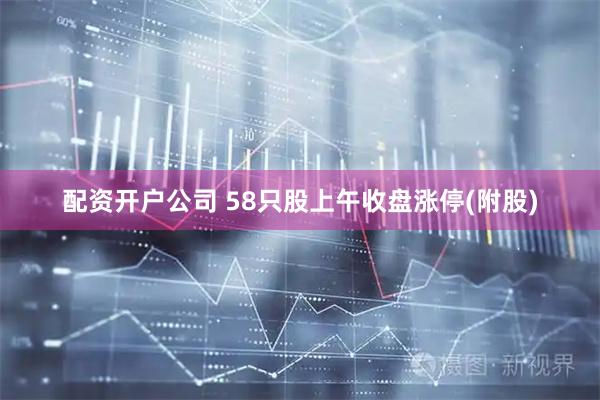 配资开户公司 58只股上午收盘涨停(附股)