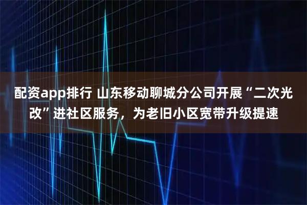 配资app排行 山东移动聊城分公司开展“二次光改”进社区服务，为老旧小区宽带升级提速