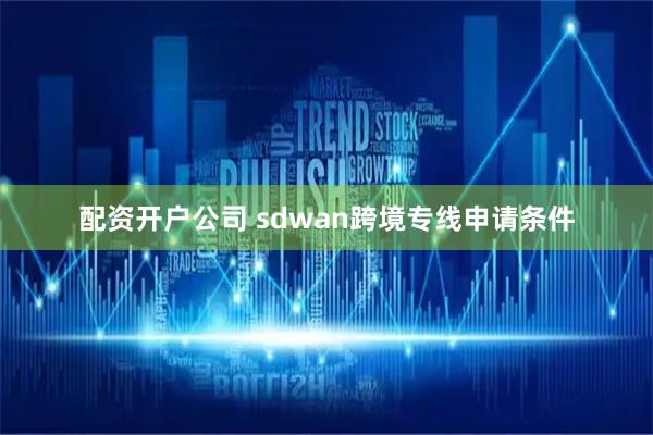 配资开户公司 sdwan跨境专线申请条件