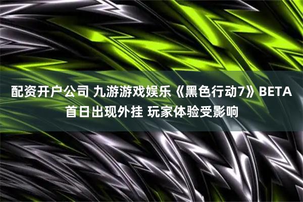 配资开户公司 九游游戏娱乐《黑色行动7》BETA首日出现外挂 玩家体验受影响
