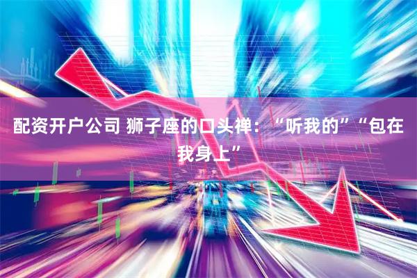 配资开户公司 狮子座的口头禅：“听我的”“包在我身上”