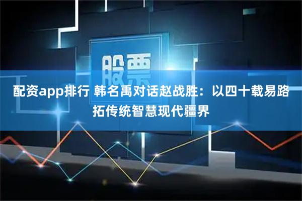 配资app排行 韩名禹对话赵战胜：以四十载易路拓传统智慧现代疆界
