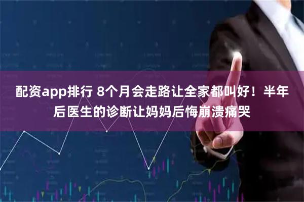 配资app排行 8个月会走路让全家都叫好！半年后医生的诊断让妈妈后悔崩溃痛哭