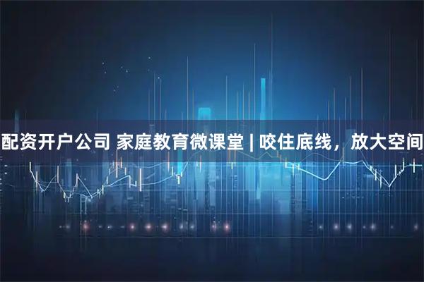 配资开户公司 家庭教育微课堂 | 咬住底线，放大空间